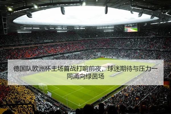 德国队欧洲杯主场首战打响前夜，球迷期待与压力一同涌向绿茵场