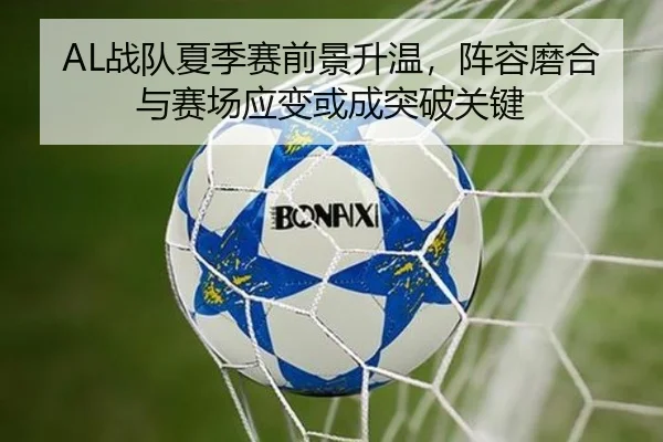 AL战队夏季赛前景升温，阵容磨合与赛场应变或成突破关键